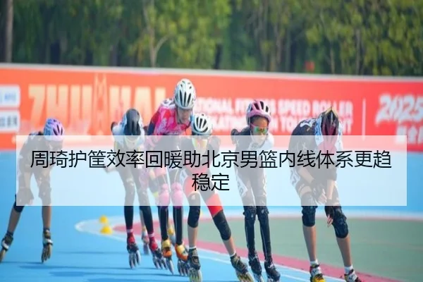 周琦护筐效率回暖助北京男篮内线体系更趋稳定